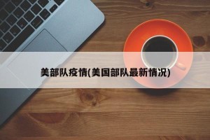 美部队疫情(美国部队最新情况)