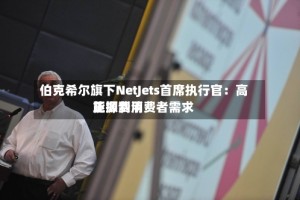 伯克希尔旗下NetJets首席执行官：高能源费用正抑制消费者需求