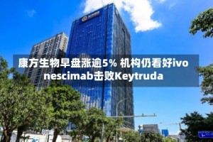康方生物早盘涨逾5% 机构仍看好ivonescimab击败Keytruda