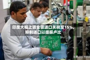 印度大幅上调金银进口关税至15%，抑制进口以提振卢比