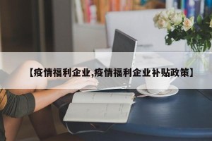 【疫情福利企业,疫情福利企业补贴政策】