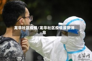 龙华社区疫情/龙华社区疫情最新消息