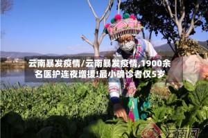 云南暴发疫情/云南暴发疫情,1900余名医护连夜增援!最小确诊者仅5岁