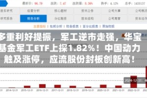多重利好提振，军工逆市走强，华宝基金军工ETF上探1.82%！中国动力触及涨停，应流股份封板创新高！
