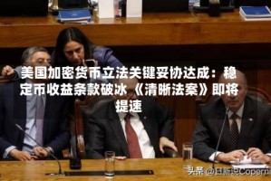 美国加密货币立法关键妥协达成：稳定币收益条款破冰 《清晰法案》即将提速