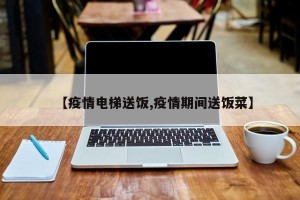 【疫情电梯送饭,疫情期间送饭菜】