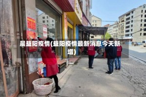晨益阳疫情(益阳疫情最新消息今天新增)