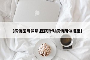 【疫情医院做法,医院针对疫情所做措施】