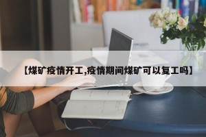 【煤矿疫情开工,疫情期间煤矿可以复工吗】
