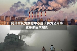 阿贝尔认为数据中心建设将为公用事业带来巨大增长