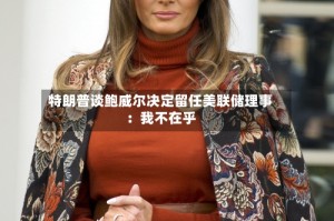 特朗普谈鲍威尔决定留任美联储理事：我不在乎