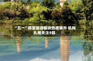“五一”将至旅游板块热度攀升 机构扎堆关注9股