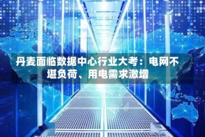 丹麦面临数据中心行业大考：电网不堪负荷、用电需求激增