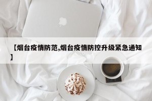 【烟台疫情防范,烟台疫情防控升级紧急通知】