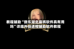 教程辅助“微乐湖北麻将软件真有用吗”详细外挂透视辅助软件教程