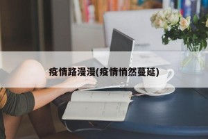 疫情路漫漫(疫情悄然蔓延)