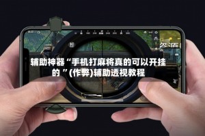 辅助神器“手机打麻将真的可以开挂的 ”(作弊)辅助透视教程