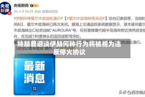 特朗普避谈伊朗何种行为将被视为违反停火协议