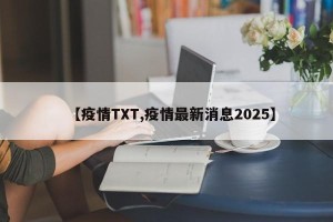 【疫情TXT,疫情最新消息2025】