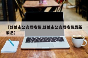 【舒兰市公安局疫情,舒兰市公安局疫情最新消息】