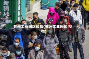 苏州工业园区疫情(苏州工业园区 疫情)