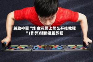 辅助神器“炸 金花网上怎么开挂教程”(作弊)辅助透视教程