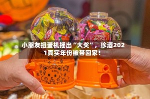 小朋友扭蛋机摇出“大奖”，珍酒2021真实年份被带回家！