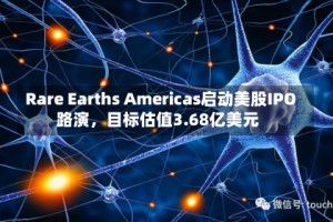 Rare Earths Americas启动美股IPO路演，目标估值3.68亿美元