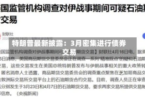 特朗普最新披露：3月密集进行债券交易