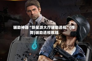 辅助神器“新星游大厅辅助透视”(作弊)辅助透视教程