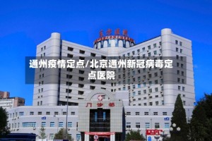 通州疫情定点/北京通州新冠病毒定点医院