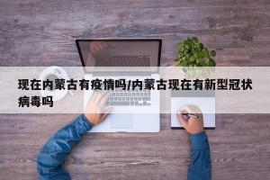 现在内蒙古有疫情吗/内蒙古现在有新型冠状病毒吗
