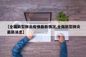 【全国新型肺炎疫情最新情况,全国新型肺炎 最新消息】