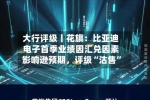 大行评级丨花旗：比亚迪电子首季业绩因汇兑因素影响逊预期，评级“沽售”