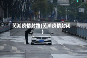 芜湖疫情封路(芜湖疫情封闭)