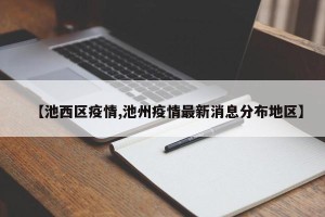【池西区疫情,池州疫情最新消息分布地区】