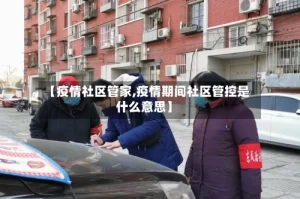 【疫情社区管家,疫情期间社区管控是什么意思】