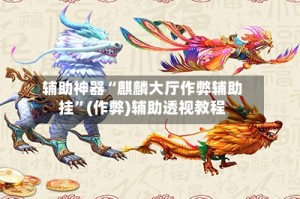 辅助神器“麒麟大厅作弊辅助挂”(作弊)辅助透视教程