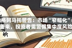 纽伯格阿马托警告：市场“窄幅化”卷土重来，投资者需警惕集中度风险