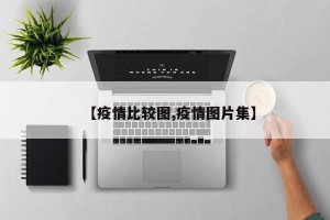 【疫情比较图,疫情图片集】