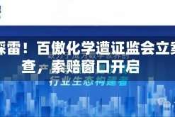 突发踩雷！百傲化学遭证监会立案调查，索赔窗口开启
