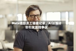 Meta追踪员工键盘记录，AI训练计划引发监控争议