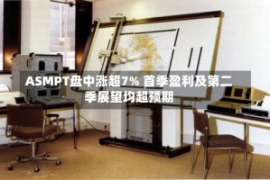 ASMPT盘中涨超7% 首季盈利及第二季展望均超预期