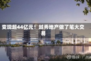 变现超44亿元！越秀地产做了笔大交易