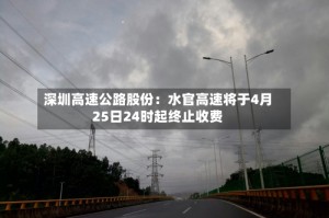 深圳高速公路股份：水官高速将于4月25日24时起终止收费