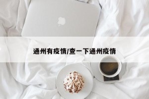 通州有疫情/查一下通州疫情