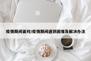 疫情期间面对/疫情期间遇到困难及解决办法