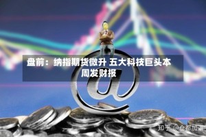 盘前：纳指期货微升 五大科技巨头本周发财报