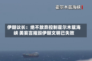 伊朗议长：绝不放弃控制霍尔木兹海峡 美妄言摧毁伊朗文明已失败