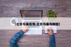【北京鸟巢疫情,北京鸟巢鸟瞰图】
